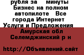 222.222 рубля за 22 минуты. Бизнес на полном автопилоте - Все города Интернет » Услуги и Предложения   . Амурская обл.,Селемджинский р-н